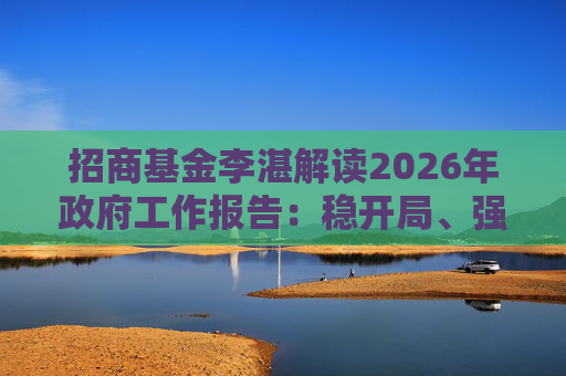 招商基金李湛解读2026年政府工作报告：稳开局、强创新、扩内需，为“十五五”高质量发展奠基础
