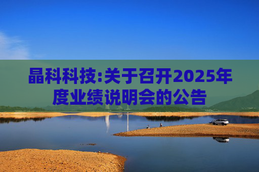 晶科科技:关于召开2025年度业绩说明会的公告