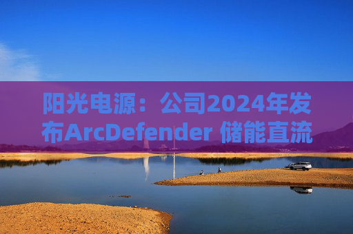 阳光电源：公司2024年发布ArcDefender 储能直流灭弧技术，已在PowerTitan产品中全系标配
