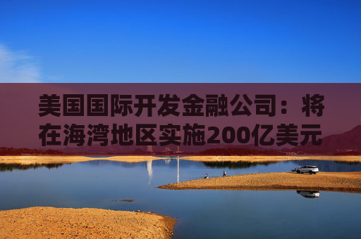 美国国际开发金融公司：将在海湾地区实施200亿美元海运再保险计划