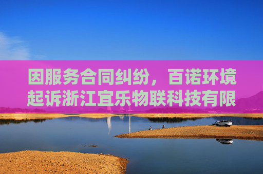 因服务合同纠纷，百诺环境起诉浙江宜乐物联科技有限公司