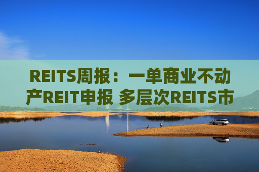 REITS周报：一单商业不动产REIT申报 多层次REITS市场发展提速