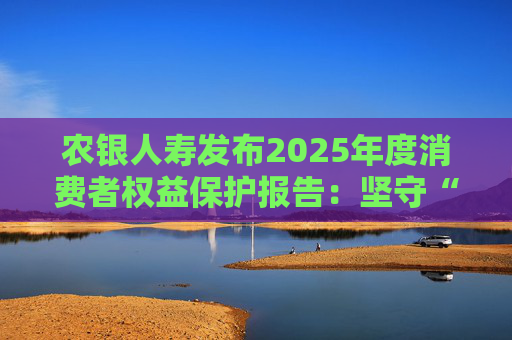 农银人寿发布2025年度消费者权益保护报告：坚守“金融为民”初心，以扎实行动筑牢消保防线