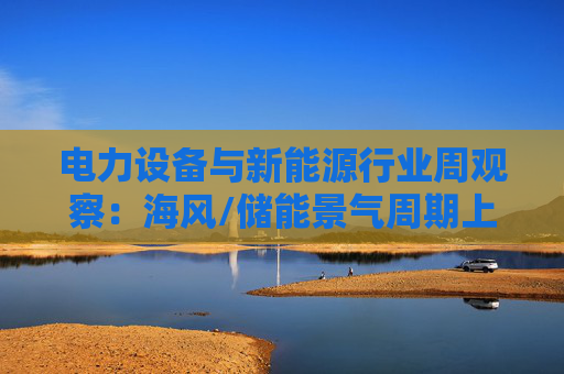 电力设备与新能源行业周观察：海风/储能景气周期上行 关注锂电产业边际改善  第1张