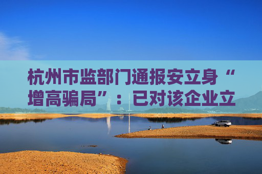 杭州市监部门通报安立身“增高骗局”：已对该企业立案调查