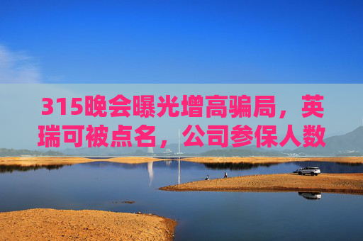 315晚会曝光增高骗局，英瑞可被点名，公司参保人数为0