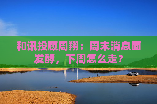 和讯投顾周翔：周末消息面发酵，下周怎么走？