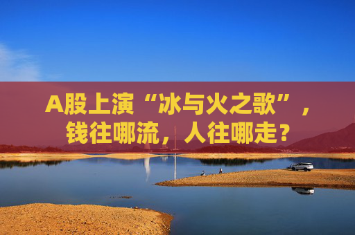 A股上演“冰与火之歌”，钱往哪流，人往哪走？  第1张