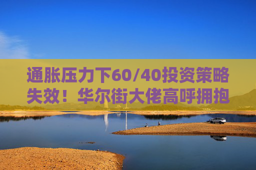 通胀压力下60/40投资策略失效！华尔街大佬高呼拥抱大宗商品