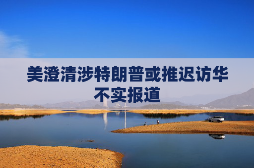 美澄清涉特朗普或推迟访华不实报道  第1张