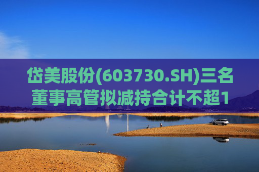 岱美股份(603730.SH)三名董事高管拟减持合计不超176.2万股