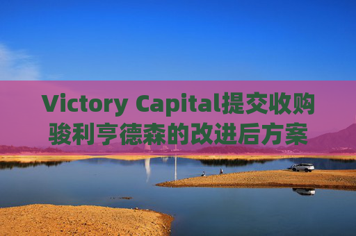 Victory Capital提交收购骏利亨德森的改进后方案