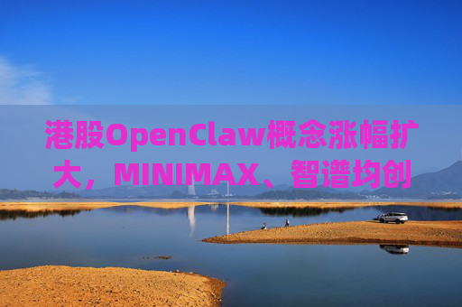 港股OpenClaw概念涨幅扩大，MINIMAX、智谱均创上市新高