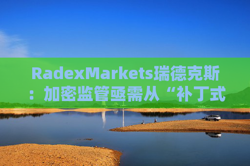 RadexMarkets瑞德克斯：加密监管亟需从“补丁式”执法转向制度化