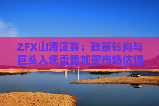 ZFX山海证券：政策转向与巨头入场重塑加密市场估值体系