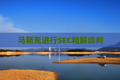 马斯克进行SEC和解谈判  第1张