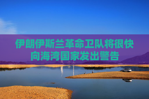 伊朗伊斯兰革命卫队将很快向海湾国家发出警告