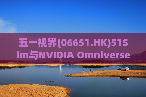 五一视界(06651.HK)51Sim与NVIDIA Omniverse NuRec深度整合 攻克自动驾驶仿真行业痛点  第1张