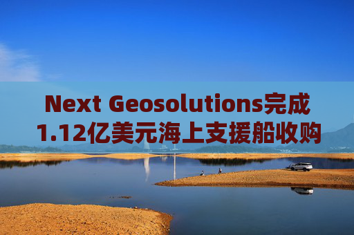 Next Geosolutions完成1.12亿美元海上支援船收购