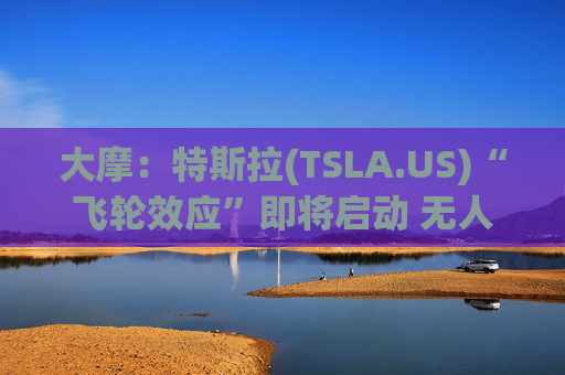 大摩：特斯拉(TSLA.US)“飞轮效应”即将启动 无人驾驶出租车将是下一个核心增长极