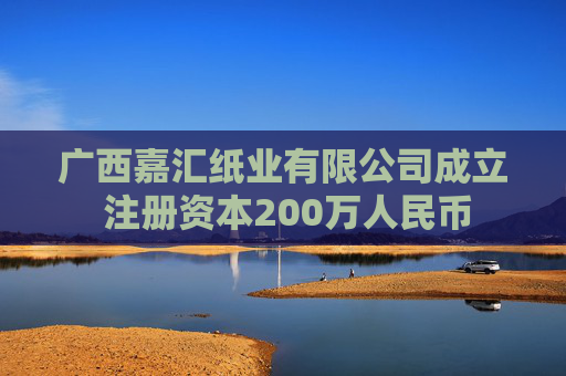 广西嘉汇纸业有限公司成立 注册资本200万人民币