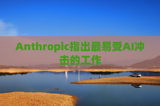 Anthropic指出最易受AI冲击的工作