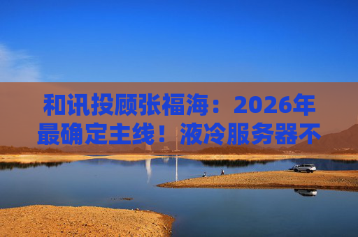 和讯投顾张福海：2026年最确定主线！液冷服务器不是跟风，是刚需！