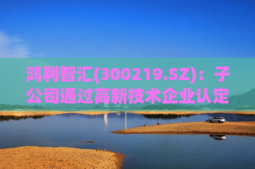 鸿利智汇(300219.SZ)：子公司通过高新技术企业认定  第1张