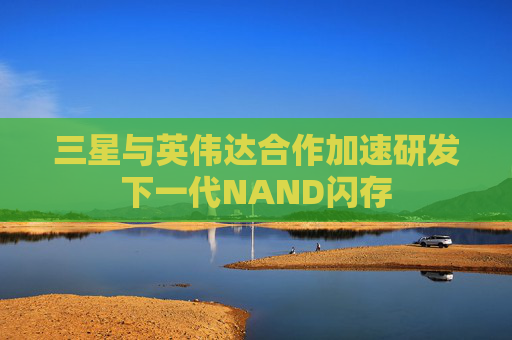 三星与英伟达合作加速研发下一代NAND闪存
