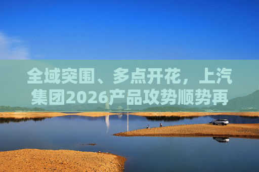全域突围、多点开花，上汽集团2026产品攻势顺势再启