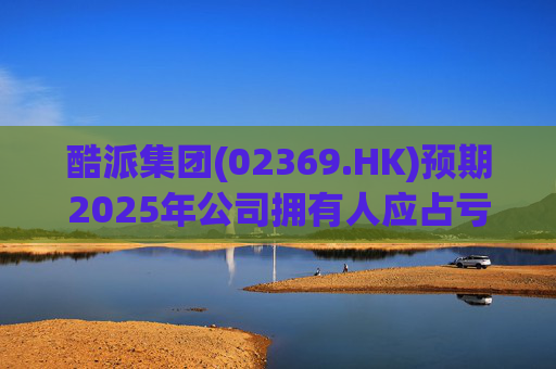 酷派集团(02369.HK)预期2025年公司拥有人应占亏损同比收窄