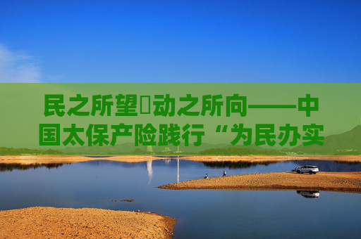 民之所望・动之所向――中国太保产险践行“为民办实事”纪实
