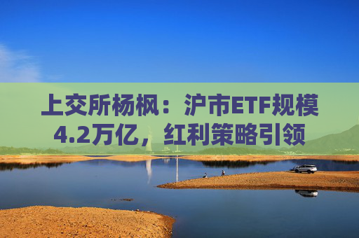 上交所杨枫：沪市ETF规模4.2万亿，红利策略引领