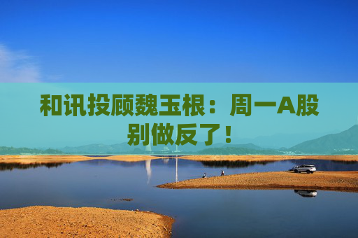 和讯投顾魏玉根：周一A股别做反了！  第1张