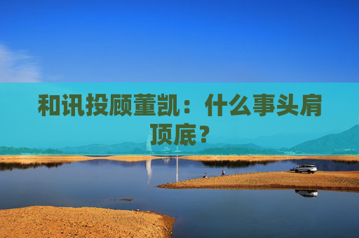 和讯投顾董凯：什么事头肩顶底？