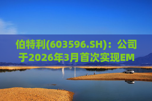 伯特利(603596.SH)：公司于2026年3月首次实现EMB产品的小批量交付