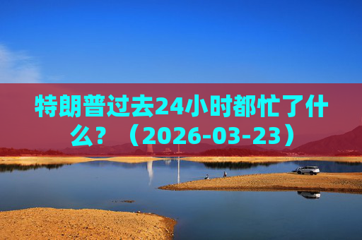 特朗普过去24小时都忙了什么？（2026-03-23）