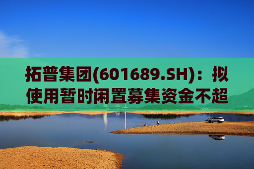 拓普集团(601689.SH)：拟使用暂时闲置募集资金不超12亿元用于临时补充流动资金  第1张