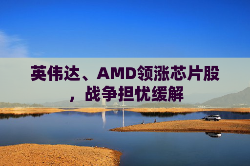 英伟达、AMD领涨芯片股，战争担忧缓解