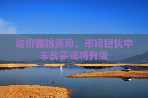 油价重拾涨势，市场担忧中东战事或将升级
