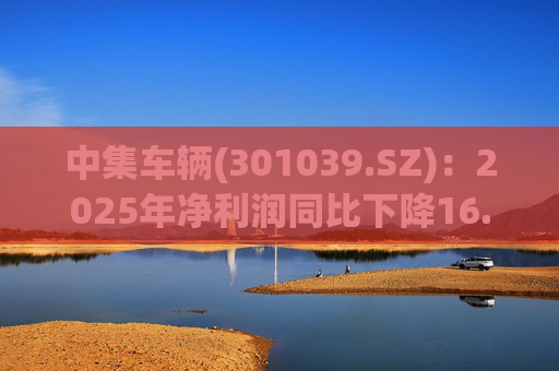 中集车辆(301039.SZ)：2025年净利润同比下降16.75% 拟10股派2.1元