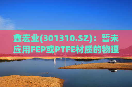 鑫宏业(301310.SZ)：暂未应用FEP或PTFE材质的物理发泡绝缘技术