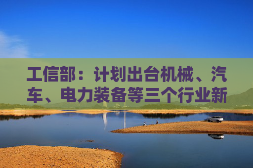 工信部:计划出台机械、汽车、电力装备等三个行业新一轮稳增长工作方案 第1张 工信部:计划出台机械、汽车、电力装备等三个行业新一轮稳增长工作方案 第1张