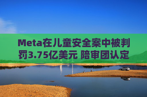Meta在儿童安全案中被判罚3.75亿美元 陪审团认定其违反消费者保护法