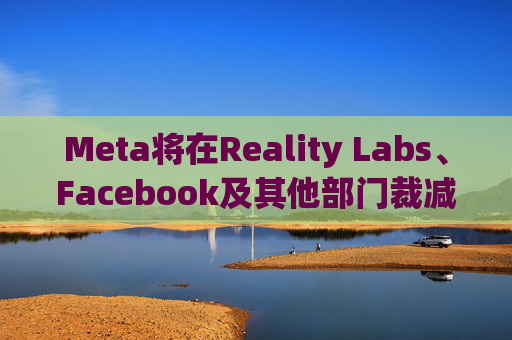 Meta将在Reality Labs、Facebook及其他部门裁减数百个岗位