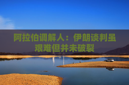 阿拉伯调解人：伊朗谈判虽艰难但并未破裂  第1张