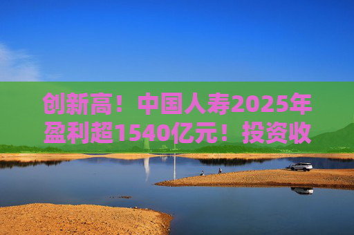 创新高！中国人寿2025年盈利超1540亿元！投资收益大幅提高