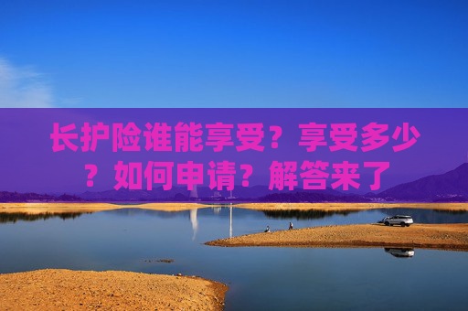 长护险谁能享受？享受多少？如何申请？解答来了