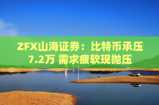 ZFX山海证券：比特币承压7.2万 需求疲软现抛压