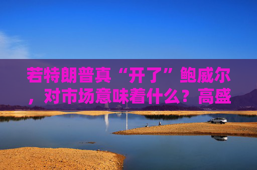 若特朗普真“开了”鲍威尔，对市场意味着什么？高盛预言：这种情况发生，金价直逼4500美元！  第1张